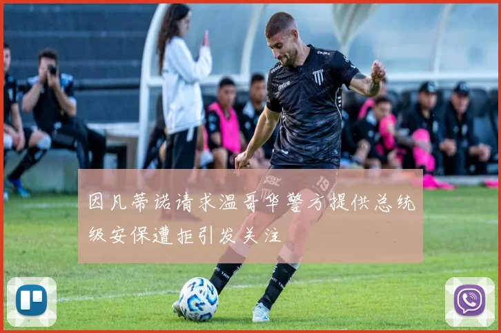 因凡蒂诺请求温哥华警方提供总统级安保遭拒引发关注