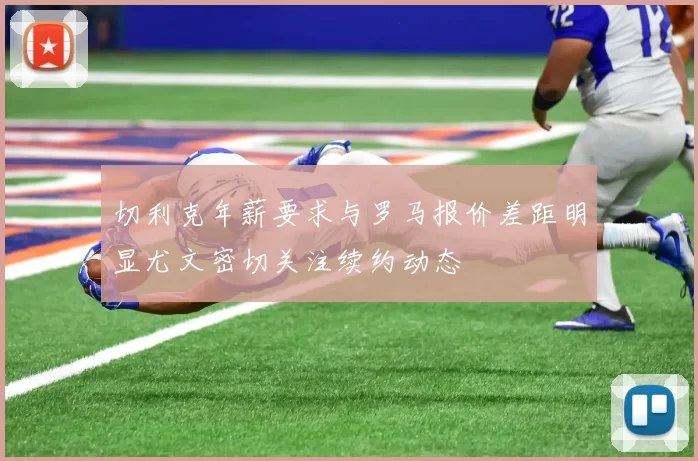 切利克年薪要求与罗马报价差距明显尤文密切关注续约动态