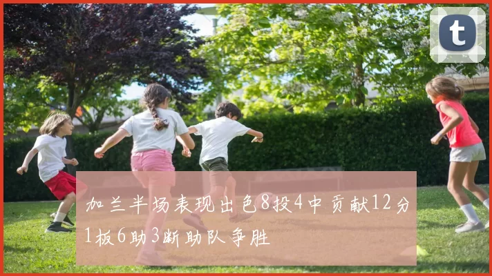加兰半场表现出色8投4中贡献12分1板6助3断助队争胜