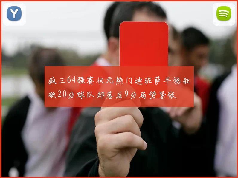 疯三64强赛状元热门迪班萨半场狂砍20分球队却落后9分局势紧张