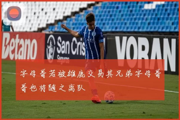 字母哥若被雄鹿交易其兄弟字母哥哥也将随之离队