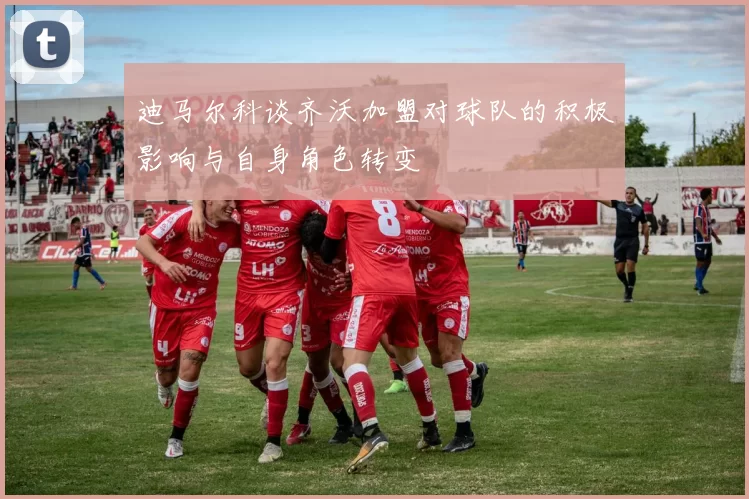 迪马尔科谈齐沃加盟对球队的积极影响与自身角色转变