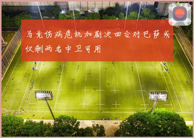 马竞伤病危机加剧次回合对巴萨或仅剩两名中卫可用