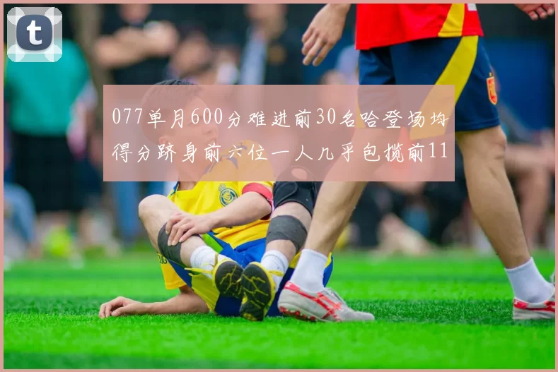 077单月600分难进前30名哈登场均得分跻身前六位一人几乎包揽前11名