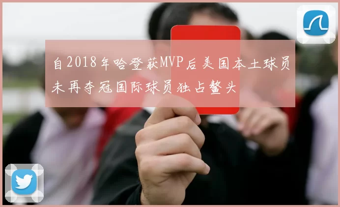 自2018年哈登获MVP后美国本土球员未再夺冠国际球员独占鳌头