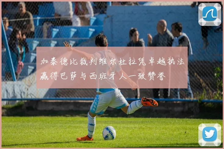 加泰德比裁判维尔杜拉凭卓越执法赢得巴萨与西班牙人一致赞誉