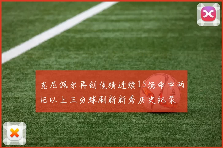 克尼佩尔再创佳绩连续15场命中两记以上三分球刷新新秀历史纪录