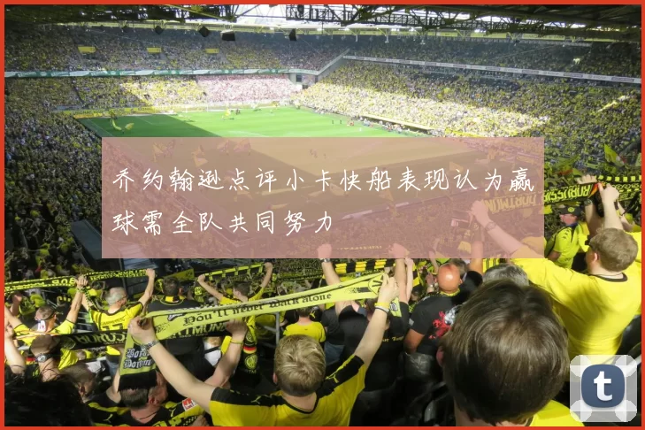 乔约翰逊点评小卡快船表现认为赢球需全队共同努力