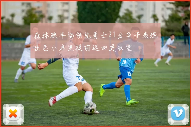 森林狼半场领先勇士21分华子表现出色小库里提前返回更衣室