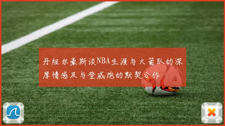 丹纽尔豪斯谈NBA生涯与火箭队的深厚情感及与登威炮的默契合作