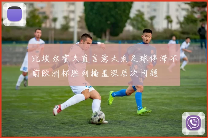 比埃尔霍夫直言意大利足球停滞不前欧洲杯胜利掩盖深层次问题