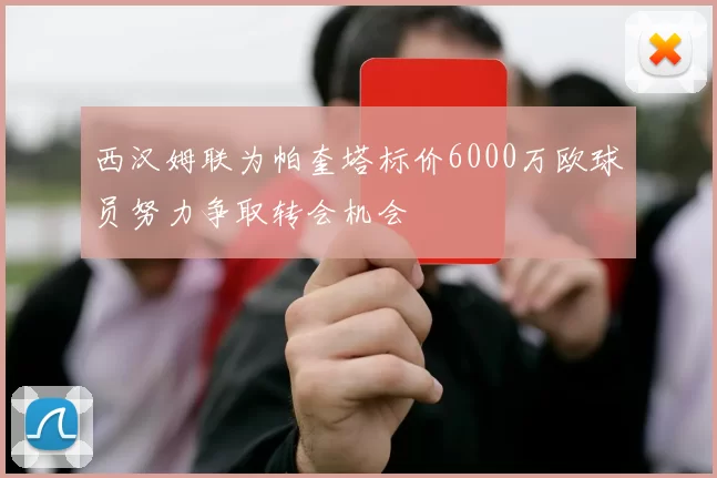 西汉姆联为帕奎塔标价6000万欧球员努力争取转会机会