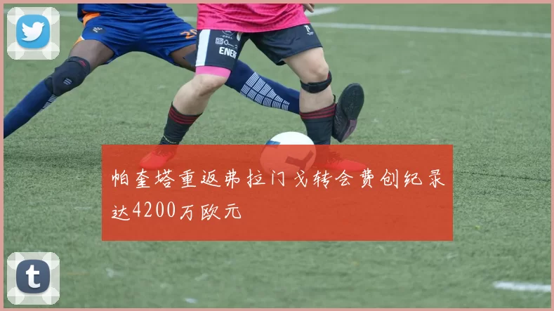 帕奎塔重返弗拉门戈转会费创纪录达4200万欧元